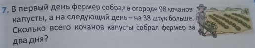 В лервый день φермер собралв огороде 98 кочанов 
калусть, а на следуюший деньー на 38 штук больше 
Κколько всего кочанов калустьί собрал φермер з 
Два Дня?