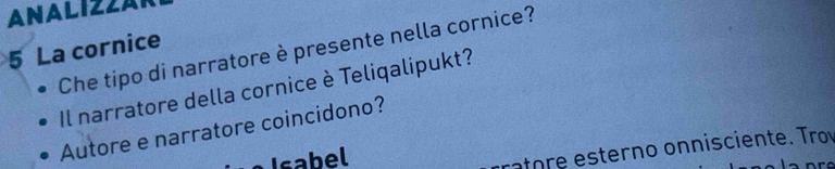 ANALIZZAR 
5 La cornice 
Che tipo di narratore è presente nella cornice? 
Il narratore della cornice è Teliqalipukt? 
Autore e narratore coincidono? 
Isabel 
ratore esterno onnisciente. Trov