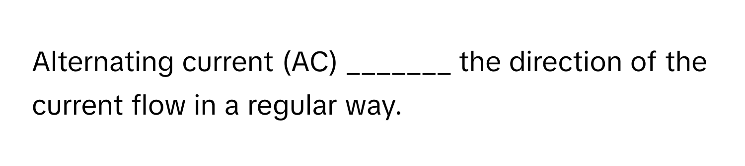 Alternating current (AC) _______ the direction of the current flow in a regular way.