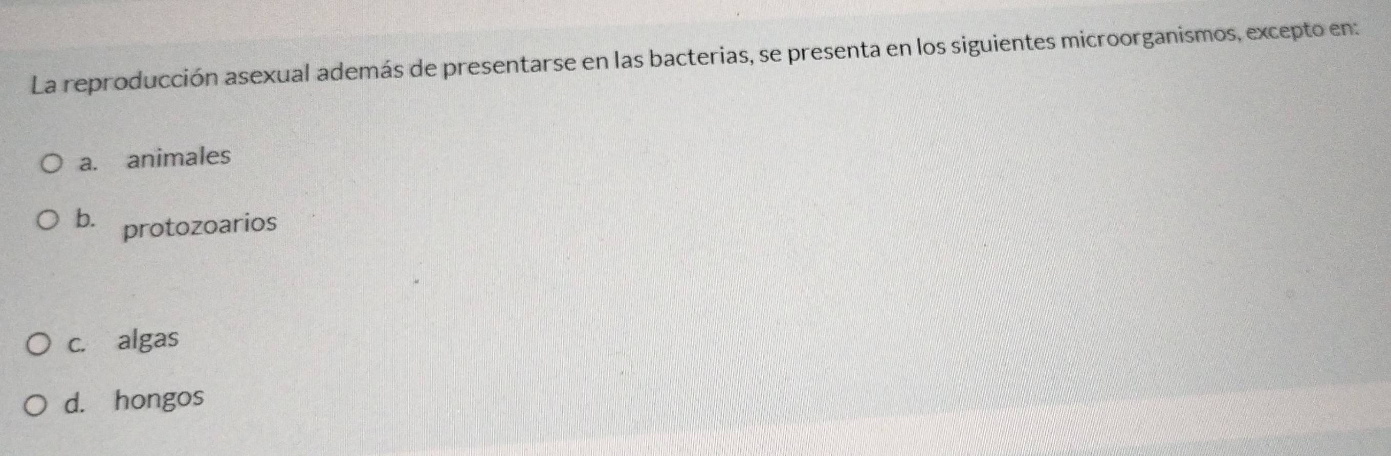 La reproducción asexual además de presentarse en las bacterias, se presenta en los siguientes microorganismos, excepto en:
a. animales
b. protozoarios
c. algas
d. hongos