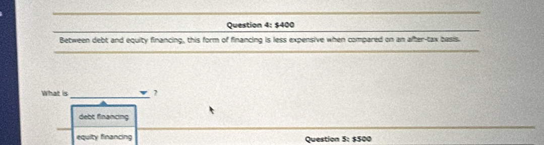 540 0
Between debt and equity financing, this form of financing is less expensive when compared on an after-tax basis.
What is_ ?
debt financing
equity financing Question 5: $500