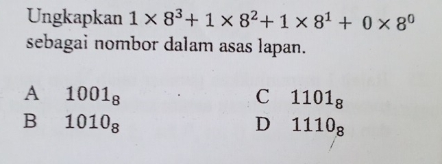 Ungkapkan 1* 8^3+1* 8^2+1* 8^1+0* 8^0
sebagai nombor dalam asas lapan.
A 1001_8
C 1101_8
B 1010_8
D 1110_8