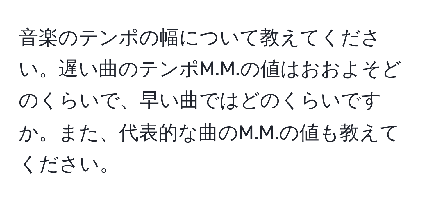 音楽のテンポの幅について教えてください。遅い曲のテンポM.M.の値はおおよそどのくらいで、早い曲ではどのくらいですか。また、代表的な曲のM.M.の値も教えてください。