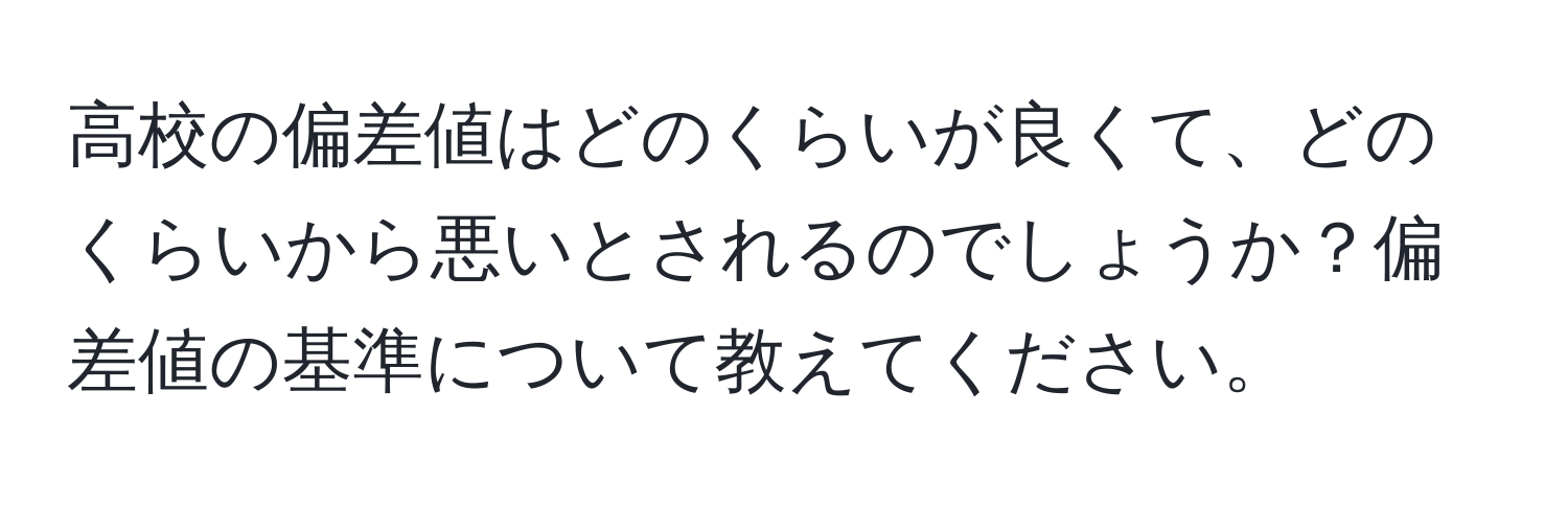 高校の偏差値はどのくらいが良くて、どのくらいから悪いとされるのでしょうか？偏差値の基準について教えてください。