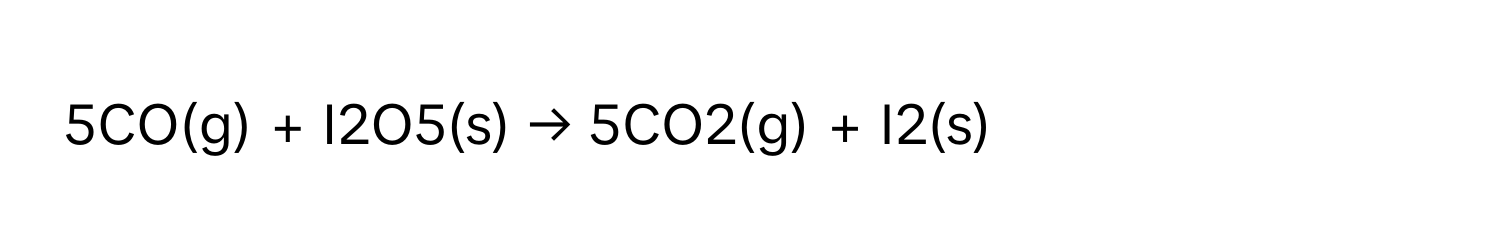 5CO(g) + I2O5(s) → 5CO2(g) + I2(s)