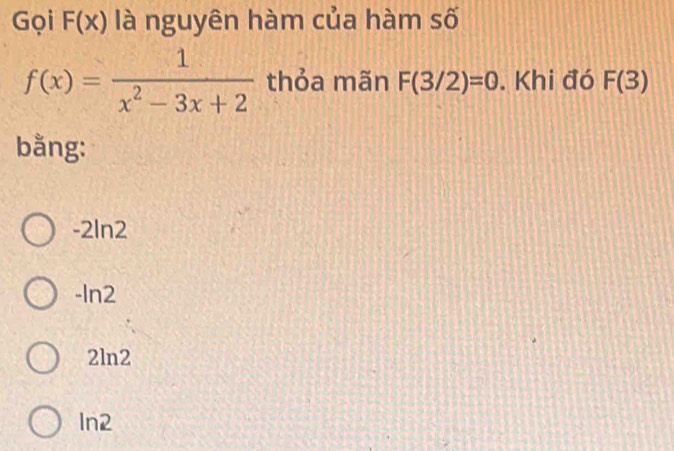 Gọi F(x) là nguyên hàm của hàm số
f(x)= 1/x^2-3x+2  thỏa mãn F(3/2)=0. Khi đó F(3)
bằng:
-2ln2
-In2
2ln2
ln2