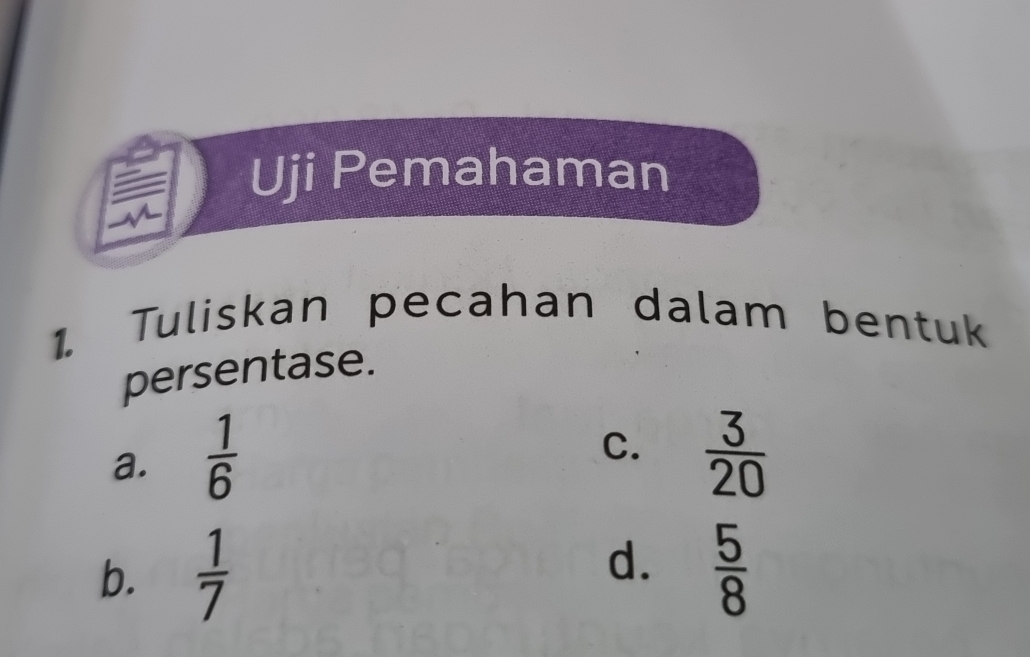 Uji Pemahaman
1. Tuliskan pecahan dalam bentuk
persentase.
C.
a.  1/6   3/20 
b.  1/7  d.  5/8 