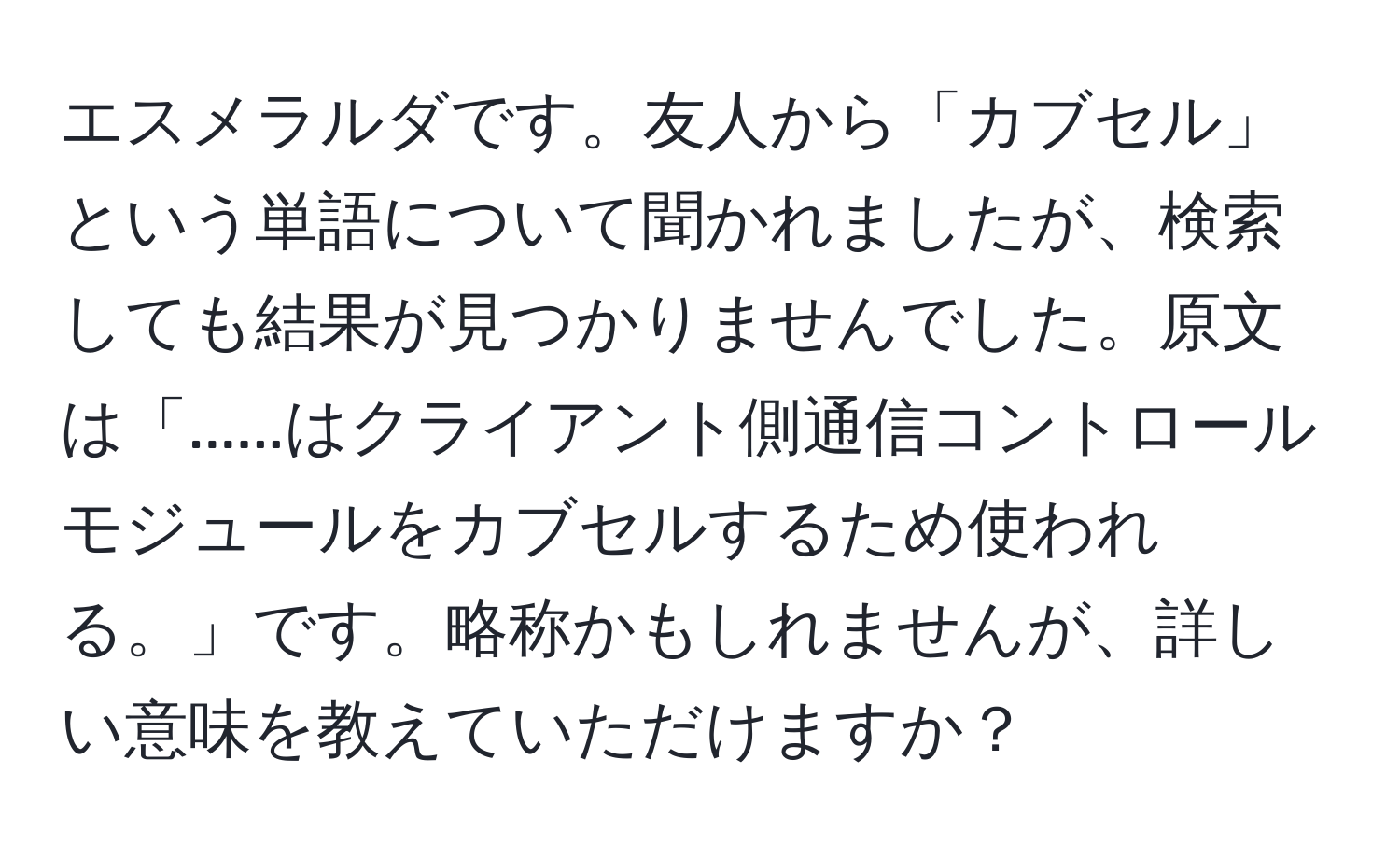 エスメラルダです。友人から「カブセル」という単語について聞かれましたが、検索しても結果が見つかりませんでした。原文は「......はクライアント側通信コントロールモジュールをカブセルするため使われる。」です。略称かもしれませんが、詳しい意味を教えていただけますか？