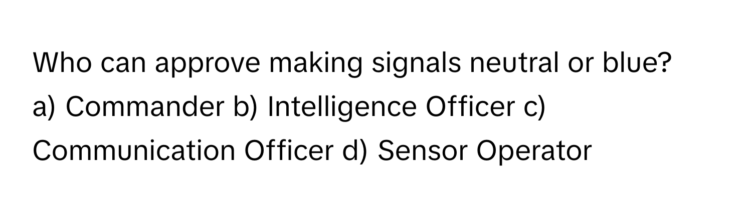 Who can approve making signals neutral or blue?

a) Commander b) Intelligence Officer c) Communication Officer d) Sensor Operator