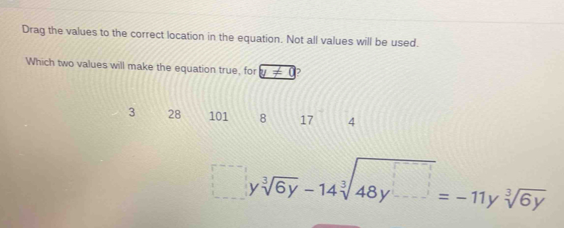 Drag the values to the correct location in the equation. Not all values will be used.
Which two values will make the equation true, for y!= 0
3 28 101 8 17 4^(--)ysqrt[3](6y)-14sqrt[3](48y^(□))=-11ysqrt[3](6y)