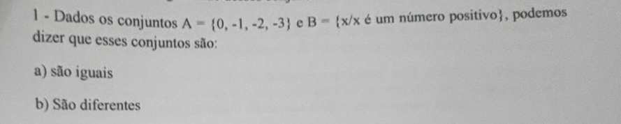 Dados os conjuntos A= 0,-1,-2,-3 e B= x/x é um número positivo, podemos
dizer que esses conjuntos são:
a) são iguais
b) São diferentes