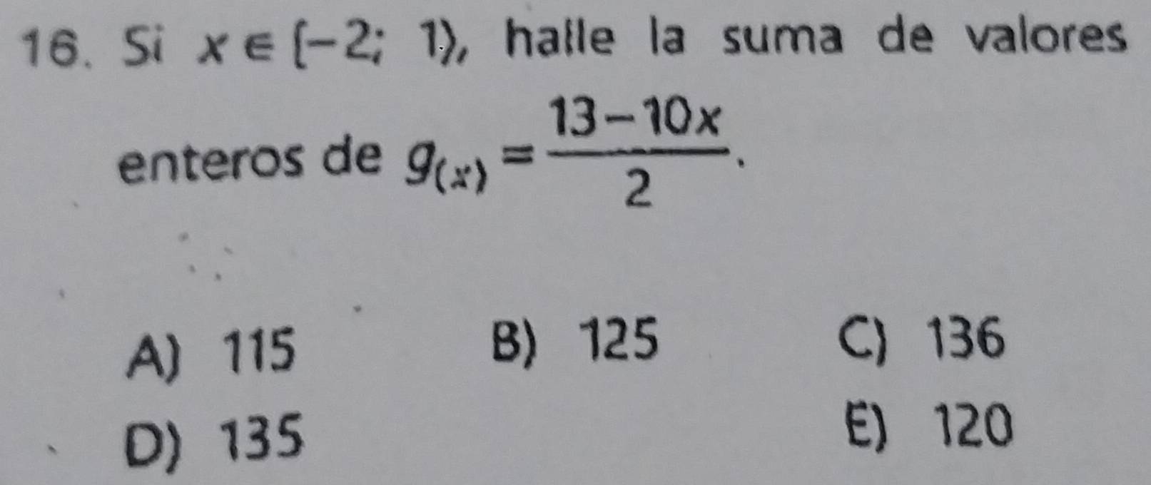 Si x∈ [-2;1) , halle la suma de valores
enteros de g_(x)= (13-10x)/2 .
A) 115
B) 125 C) 136
D) 135
E) 120