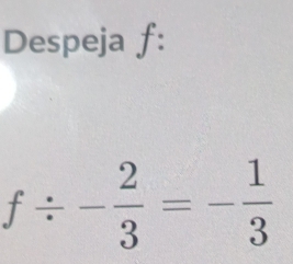 Despeja f:
f/ - 2/3 =- 1/3 