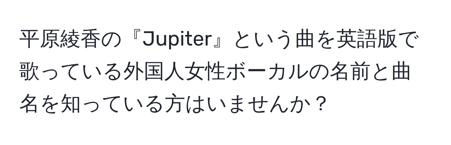 平原綾香の『Jupiter』という曲を英語版で歌っている外国人女性ボーカルの名前と曲名を知っている方はいませんか？