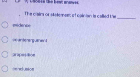 Choose the best answer.
The claim or statement of opinion is called the __.
evidence
counterargument
proposition
conclusion