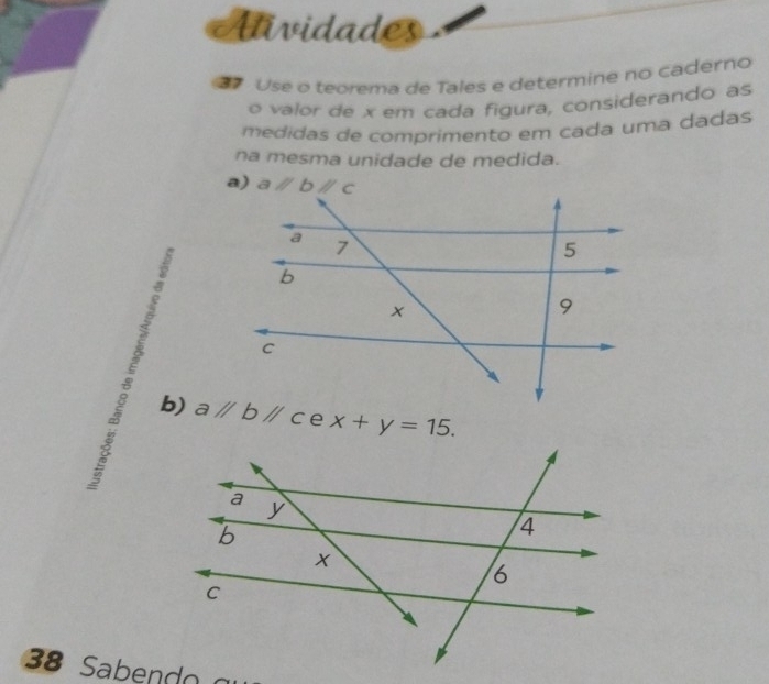 Uividades
Use o teorema de Tales e determine no caderno
o valor de x em cada figura, considerando as
medidas de comprimento em cada uma dadas
na mesma unidade de medida.
a) 
b) aparallel bparallel c e x+y=15.
38 Saben  o  g