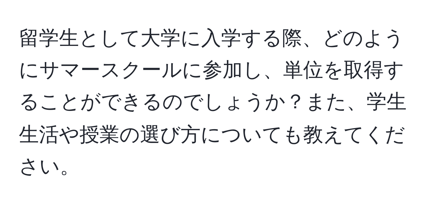 留学生として大学に入学する際、どのようにサマースクールに参加し、単位を取得することができるのでしょうか？また、学生生活や授業の選び方についても教えてください。