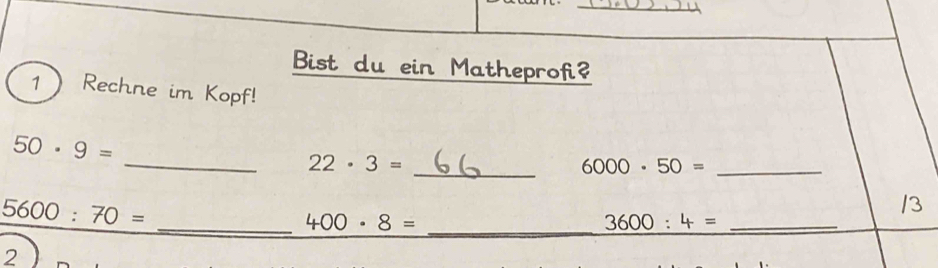 Bist du ein Matheprofi? 
1 Rechne im Kopf!
50· 9=
_ 22· 3=
_ 6000· 50= _
5600:70=
/3 
__ 400· 8=
_ 3600:4=
2