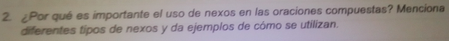 Por qué es importante el uso de nexos en las oraciones compuestas? Menciona 
diferentes tipos de nexos y da ejemplos de cómo se utilizan.