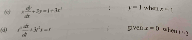 x dy/dx +3y=1+3x^2; y=1 when x=1; given x=0
(d) t^3 dx/dt +3t^2x=t when t=2