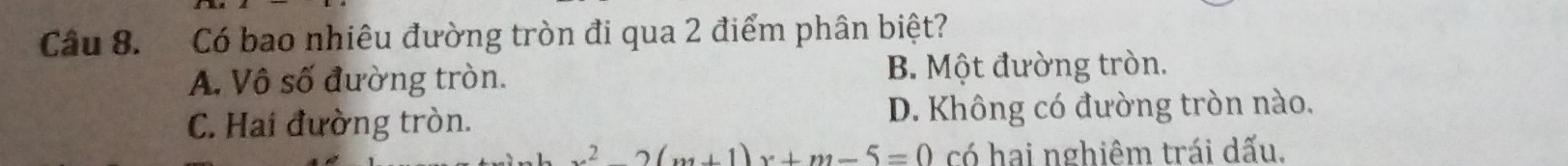 Cu 8. Có bao nhiêu đường tròn đi qua 2 điểm phân biệt?
A. Vô số đường tròn. B. Một đường tròn.
C. Hai đường tròn. D. Không có đường tròn nào.
x^2-2(m+1)x+m-5=0 có hai nghiêm trái dấu.