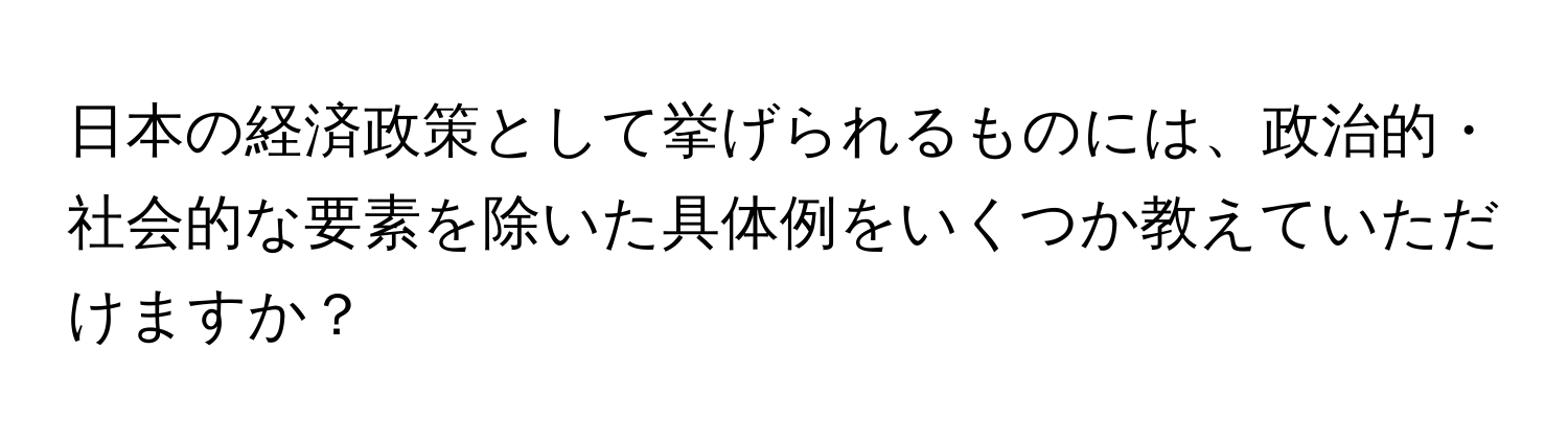 日本の経済政策として挙げられるものには、政治的・社会的な要素を除いた具体例をいくつか教えていただけますか？