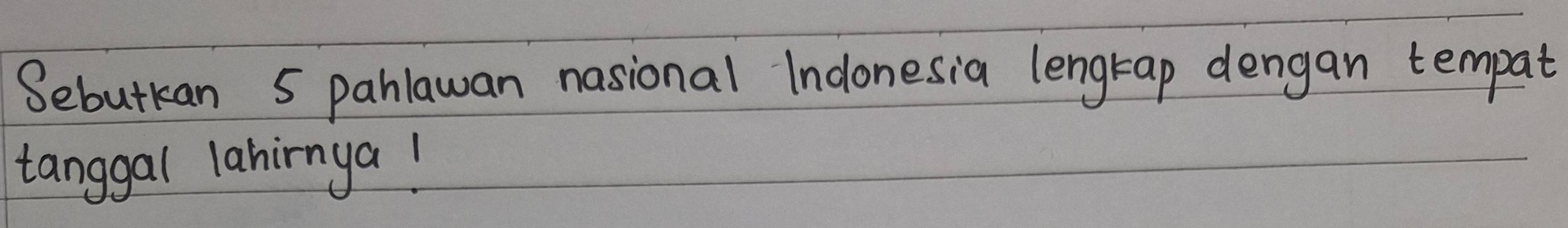 Sebutkan 5 pahlawan nasional Indonesia lengtap dengan tempat 
tanggal laninnya!