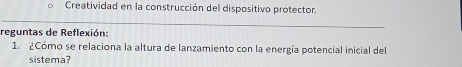 Creatividad en la construcción del dispositivo protector. 
reguntas de Reflexión: 
1. ¿Cómo se relaciona la altura de lanzamiento con la energía potencial inicial del 
sistema?