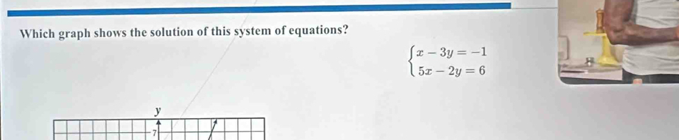 Which graph shows the solution of this system of equations?
beginarrayl x-3y=-1 5x-2y=6endarray.
8
y
7