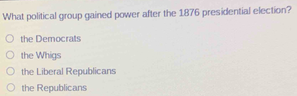 What political group gained power after the 1876 presidential election?
the Democrats
the Whigs
the Liberal Republicans
the Republicans