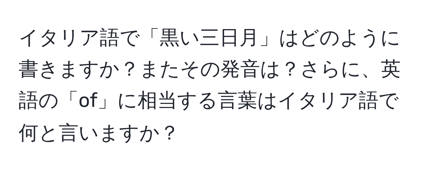 イタリア語で「黒い三日月」はどのように書きますか？またその発音は？さらに、英語の「of」に相当する言葉はイタリア語で何と言いますか？