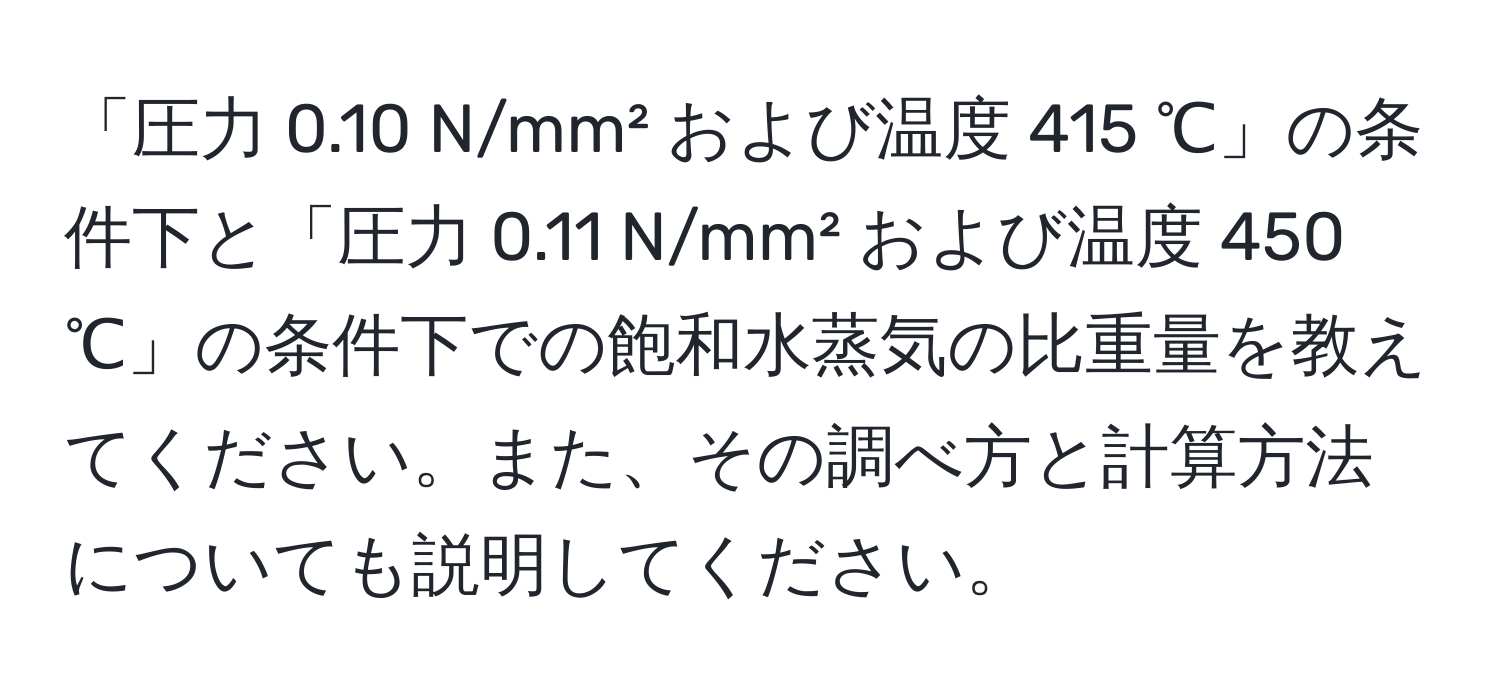 「圧力 0.10 N/mm² および温度 415 ℃」の条件下と「圧力 0.11 N/mm² および温度 450 ℃」の条件下での飽和水蒸気の比重量を教えてください。また、その調べ方と計算方法についても説明してください。