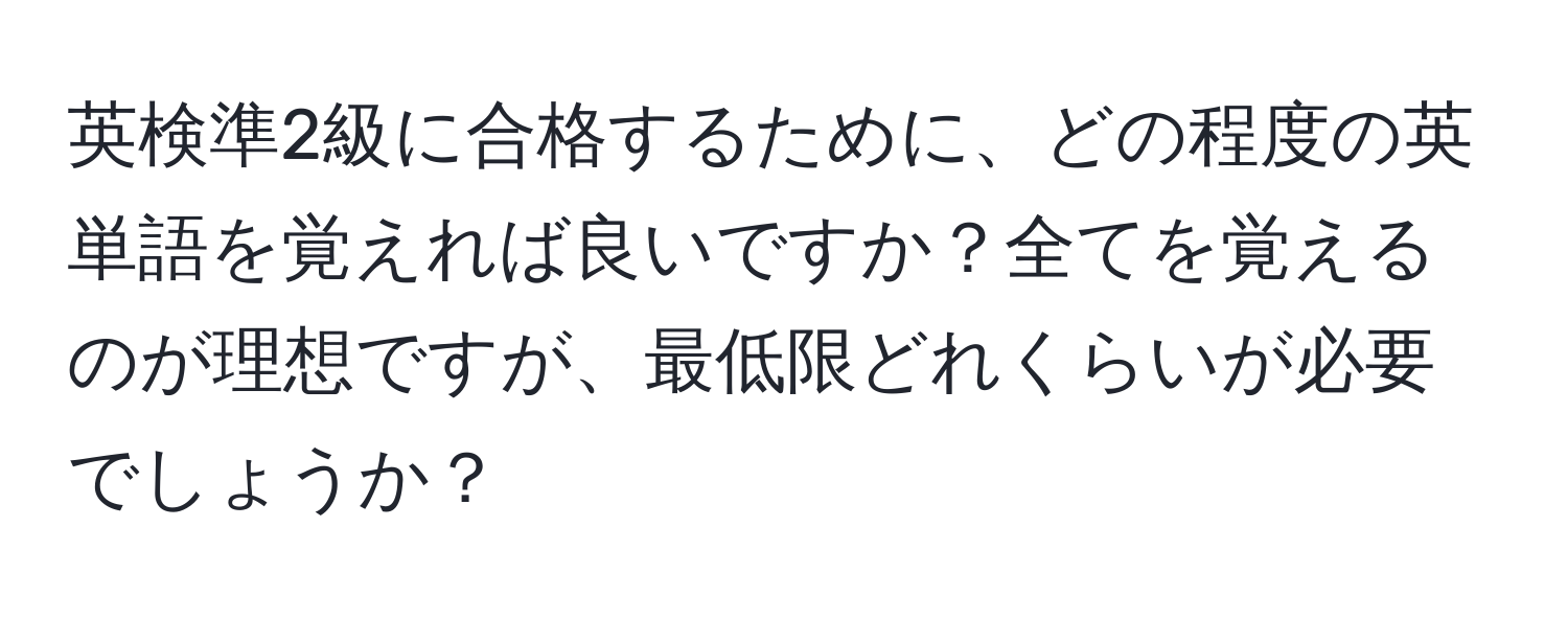 英検準2級に合格するために、どの程度の英単語を覚えれば良いですか？全てを覚えるのが理想ですが、最低限どれくらいが必要でしょうか？