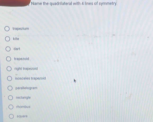 Name the quadrilateral with 4 lines of symmetry.
trapezium
kite
dart
trapezoid
right trapezoid
isosceles trapezoid
parallelogram
rectangle
rhombus
square