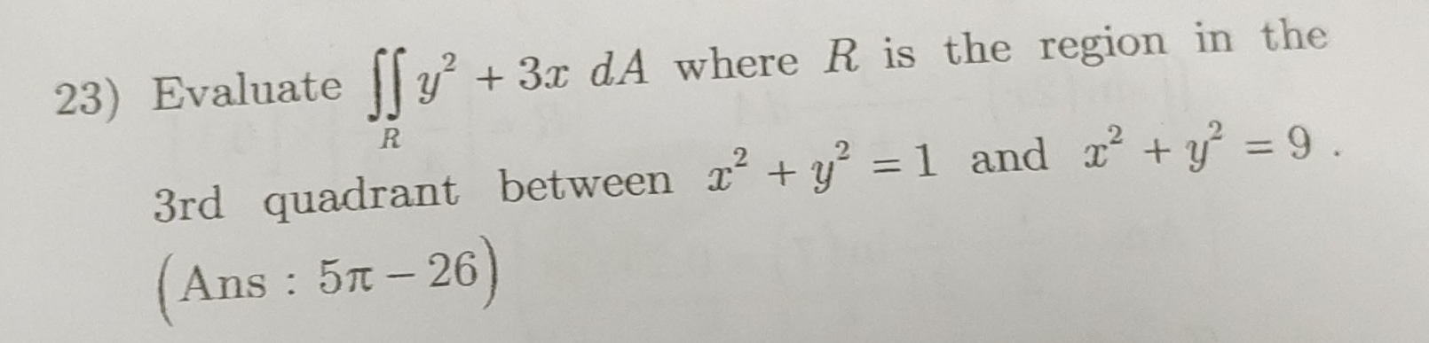 Evaluate ∈t ∈tlimits _Ry^2+3xdA where R is the region in the
3rd quadrant between x^2+y^2=1 and x^2+y^2=9.
(Ans:5π -26)