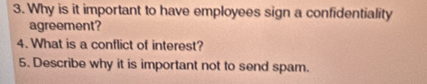 Why is it important to have employees sign a confidentiality 
agreement? 
4. What is a conflict of interest? 
5. Describe why it is important not to send spam.