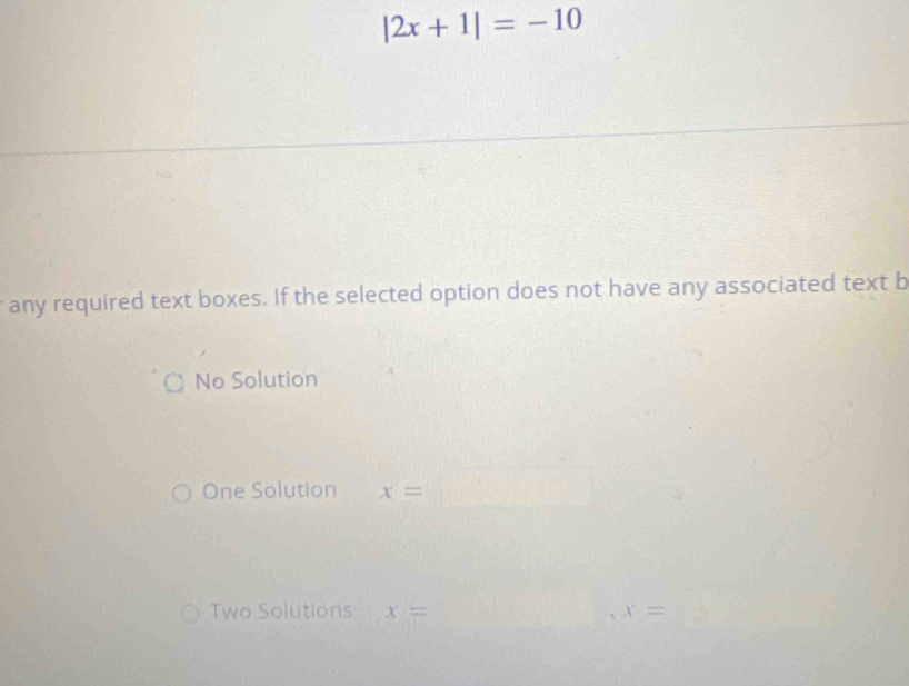 |2x+1|=-10
any required text boxes. If the selected option does not have any associated text b
○ No Solution
One Solution x=□
Two Solutions x= x=