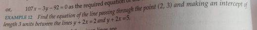 or, 107x-3y-92=0 as the required equation Ol (2,3) and making an intercept of 
EXAMPLE 12 Find the equation of the line passing through the point 
length 3 units between the lines y+2x=2 and y+2x=5.