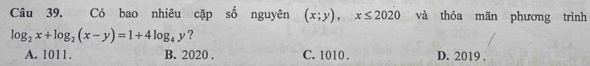 Có bao nhiêu cặp số nguyên (x;y), x≤ 2020 và thỏa mãn phương trình
log _2x+log _2(x-y)=1+4log _4y ?
A. 1011. B. 2020 . C. 1010. D. 2019.