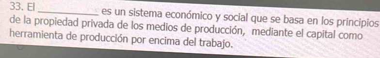 El _es un sistema económico y social que se basa en los principios 
de la propiedad privada de los medios de producción, mediante el capital como 
herramienta de producción por encima del trabajo.