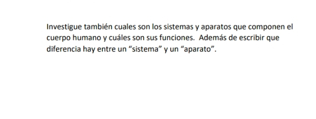 Investigue también cuales son los sistemas y aparatos que componen el 
cuerpo humano y cuáles son sus funciones. Además de escribir que 
diferencia hay entre un “sistema” y un “aparato”.