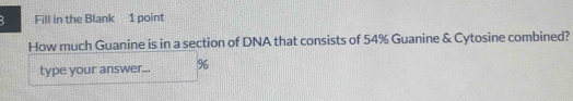 Fill in the Blank 1 point 
How much Guanine is in a section of DNA that consists of 54% Guanine & Cytosine combined? 
type your answer... %