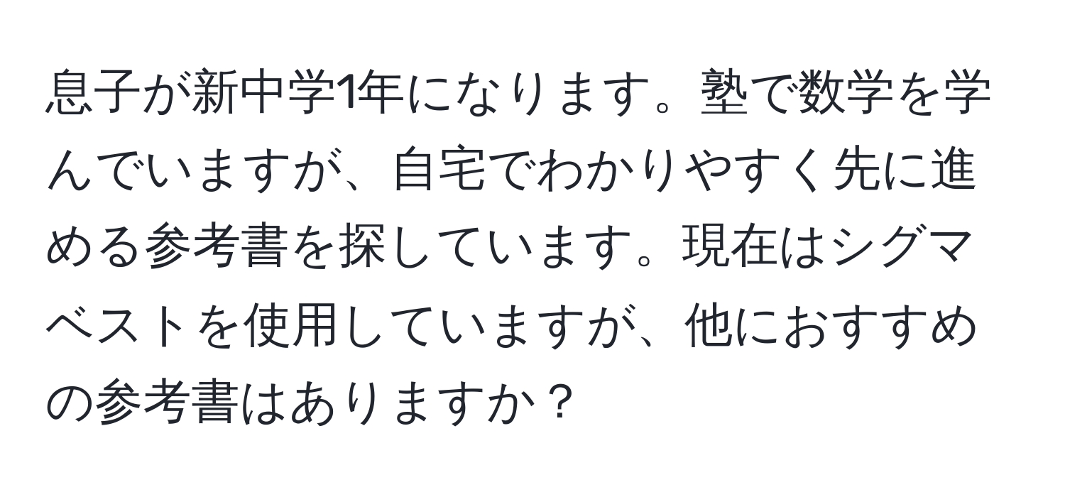 息子が新中学1年になります。塾で数学を学んでいますが、自宅でわかりやすく先に進める参考書を探しています。現在はシグマベストを使用していますが、他におすすめの参考書はありますか？