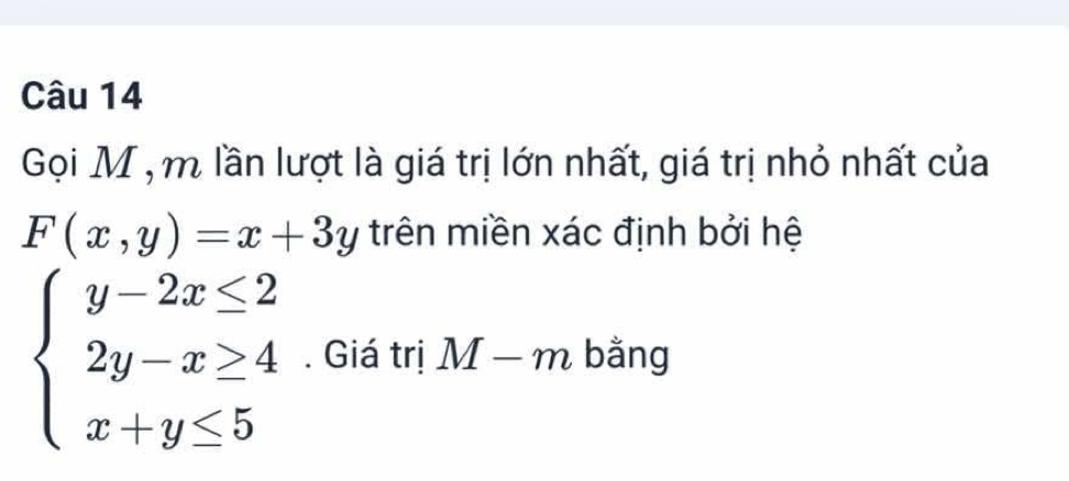 Gọi M , m lần lượt là giá trị lớn nhất, giá trị nhỏ nhất của
F(x,y)=x+3y trên miền xác định bởi hệ
beginarrayl y-2x≤ 2 2y-x≥ 4 x+y≤ 5endarray.. Giá trị M-m bằng