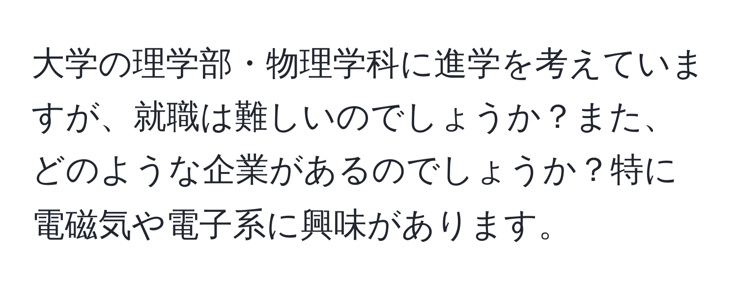 大学の理学部・物理学科に進学を考えていますが、就職は難しいのでしょうか？また、どのような企業があるのでしょうか？特に電磁気や電子系に興味があります。