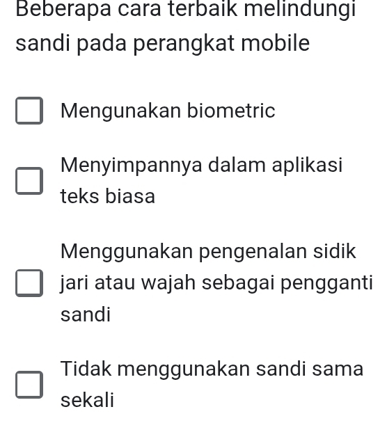 Beberapa cara terbaik melindungi
sandi pada perangkat mobile
Mengunakan biometric
Menyimpannya dalam aplikasi
teks biasa
Menggunakan pengenalan sidik
jari atau wajah sebagai pengganti
sandi
Tidak menggunakan sandi sama
sekali