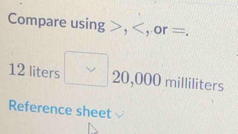 Compare using , , or =.
12 liters 20,000 milliliters
Reference sheet