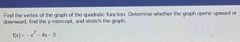 Find the vertex of the graph of the quadratic function. Determine whether the graph opens upward or 
downward, find the y-intercept, and sketch the graph.
f(x)=-x^2-4x-3