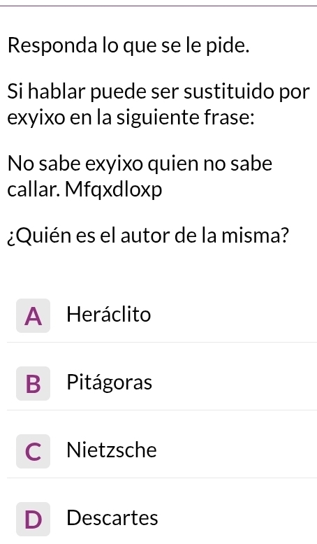 Responda lo que se le pide.
Si hablar puede ser sustituido por
exyixo en la siguiente frase:
No sabe exyixo quien no sabe
callar. Mfqxdloxp
¿Quién es el autor de la misma?
A Heráclito
B Pitágoras
C Nietzsche
D Descartes