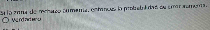 Si la zona de rechazo aumenta, entonces la probabilidad de error aumenta.
Verdadero